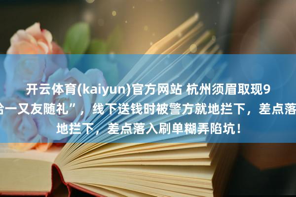 开云体育(kaiyun)官方网站 杭州须眉取现9万多元，谎称“给一又友随礼”，线下送钱时被警方就地拦下，差点落入刷单糊弄陷坑！