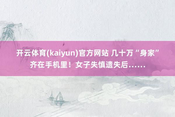 开云体育(kaiyun)官方网站 几十万“身家”齐在手机里！女子失慎遗失后……