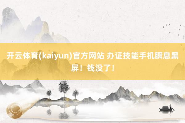 开云体育(kaiyun)官方网站 办证技能手机瞬息黑屏！钱没了！