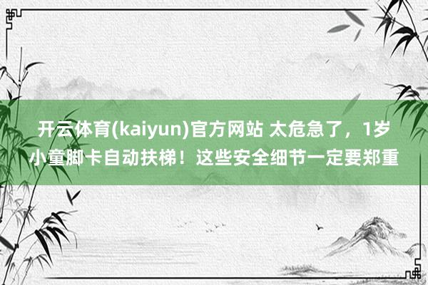 开云体育(kaiyun)官方网站 太危急了，1岁小童脚卡自动扶梯！这些安全细节一定要郑重