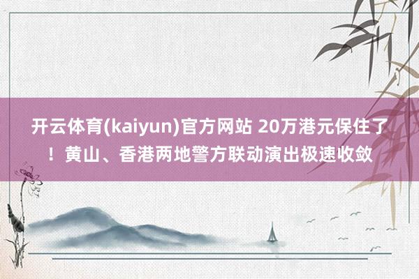 开云体育(kaiyun)官方网站 20万港元保住了！黄山、香港两地警方联动演出极速收敛