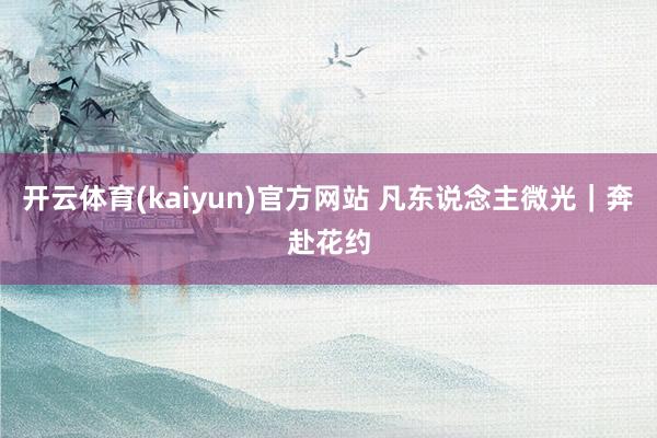 开云体育(kaiyun)官方网站 凡东说念主微光｜奔赴花约