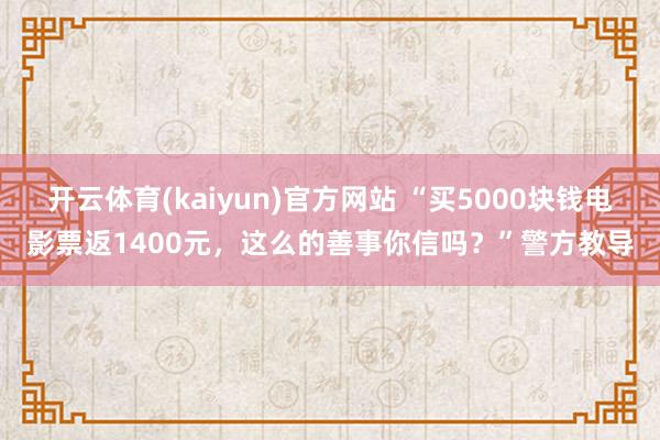 开云体育(kaiyun)官方网站 “买5000块钱电影票返1400元，这么的善事你信吗？”警方教导