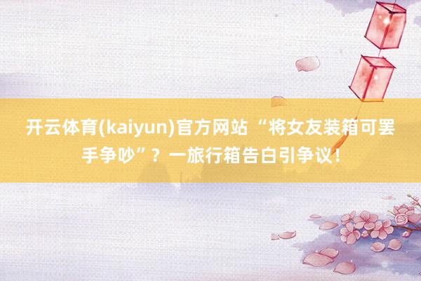 开云体育(kaiyun)官方网站 “将女友装箱可罢手争吵”？一旅行箱告白引争议！