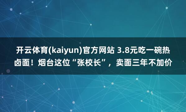开云体育(kaiyun)官方网站 3.8元吃一碗热卤面！烟台这位“张校长”，卖面三年不加价