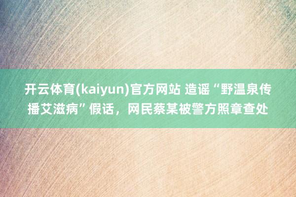 开云体育(kaiyun)官方网站 造谣“野温泉传播艾滋病”假话，网民蔡某被警方照章查处