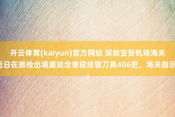 开云体育(kaiyun)官方网站 深圳宝安机场海关近日在旅检出境渠说念查获经管刀具406把，海关指示！