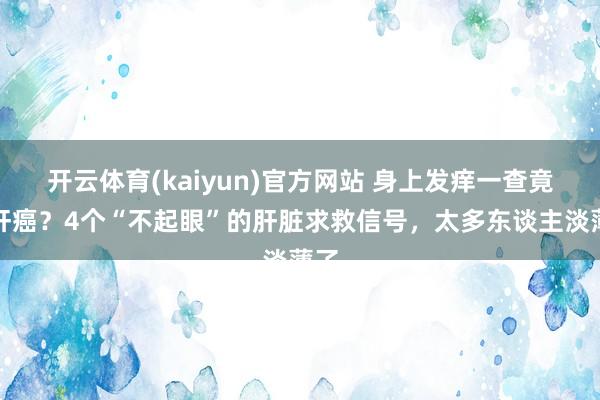 开云体育(kaiyun)官方网站 身上发痒一查竟是肝癌？4个“不起眼”的肝脏求救信号，太多东谈主淡薄了
