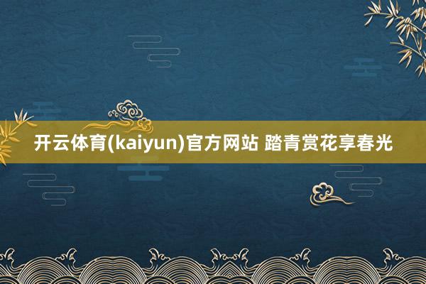 开云体育(kaiyun)官方网站 踏青赏花享春光