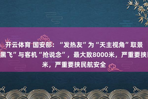 开云体育 国安部：“发热友”为“天主视角”取景，屡次“黑飞”与客机“抢说念”，最大致8000米，严重要挟民航安全