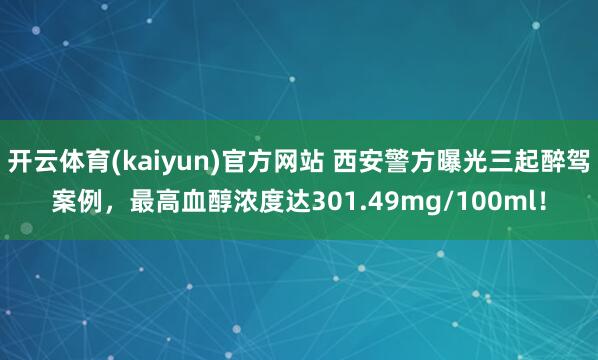 开云体育(kaiyun)官方网站 西安警方曝光三起醉驾案例，最高血醇浓度达301.49mg/100ml！