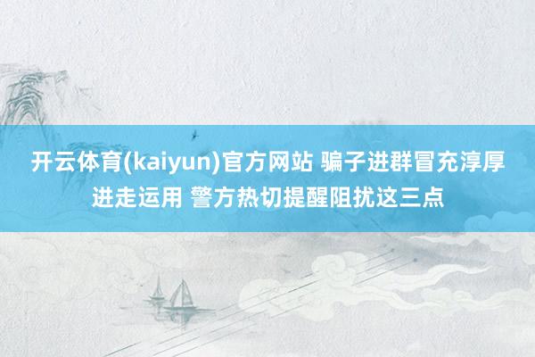 开云体育(kaiyun)官方网站 骗子进群冒充淳厚进走运用 警方热切提醒阻扰这三点
