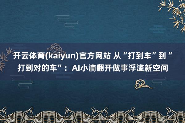 开云体育(kaiyun)官方网站 从“打到车”到“打到对的车”：AI小滴翻开做事浮滥新空间