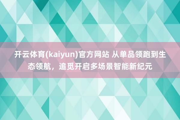 开云体育(kaiyun)官方网站 从单品领跑到生态领航，追觅开启多场景智能新纪元