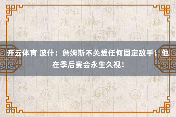 开云体育 波什：詹姆斯不关爱任何固定敌手！他在季后赛会永生久视！