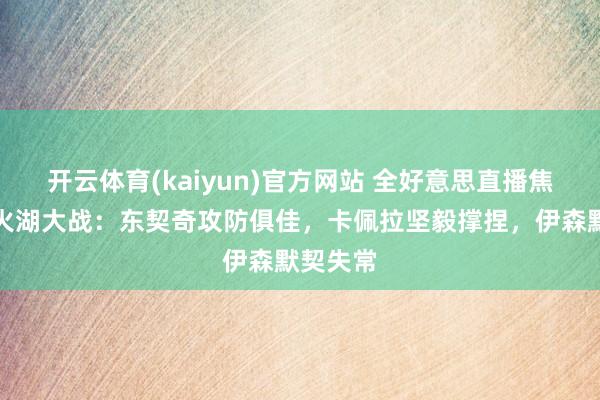 开云体育(kaiyun)官方网站 全好意思直播焦点战，火湖大战：东契奇攻防俱佳，卡佩拉坚毅撑捏，伊森默契失常