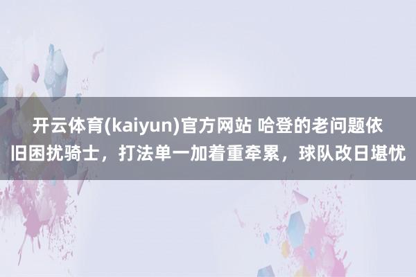 开云体育(kaiyun)官方网站 哈登的老问题依旧困扰骑士，打法单一加着重牵累，球队改日堪忧