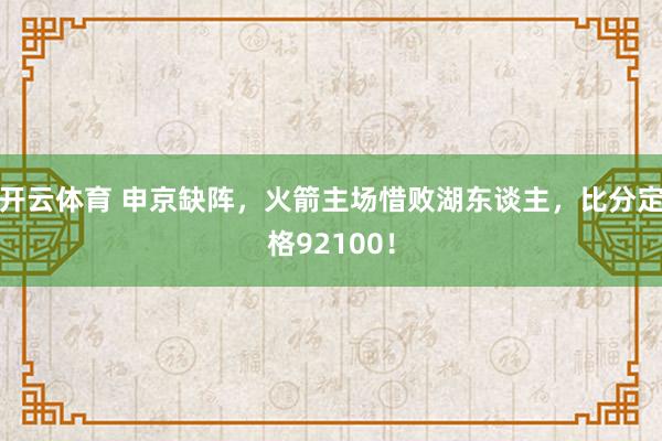 开云体育 申京缺阵，火箭主场惜败湖东谈主，比分定格92100！