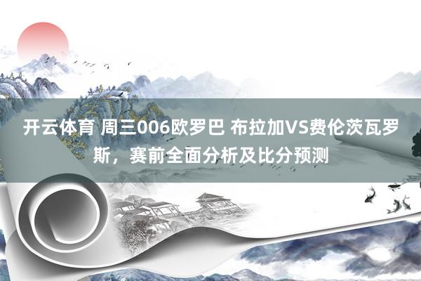 开云体育 周三006欧罗巴 布拉加VS费伦茨瓦罗斯，赛前全面分析及比分预测