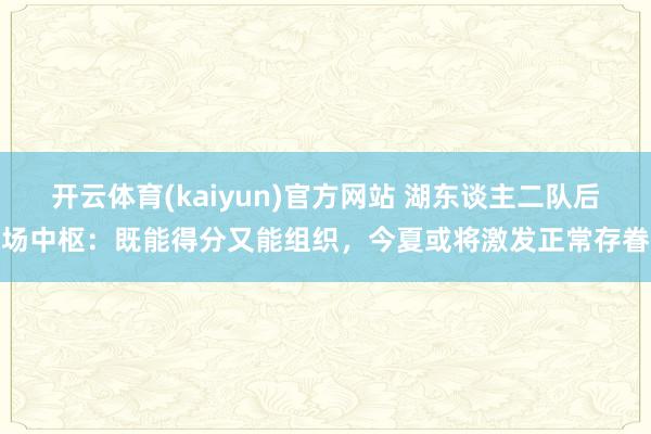 开云体育(kaiyun)官方网站 湖东谈主二队后场中枢：既能得分又能组织，今夏或将激发正常存眷