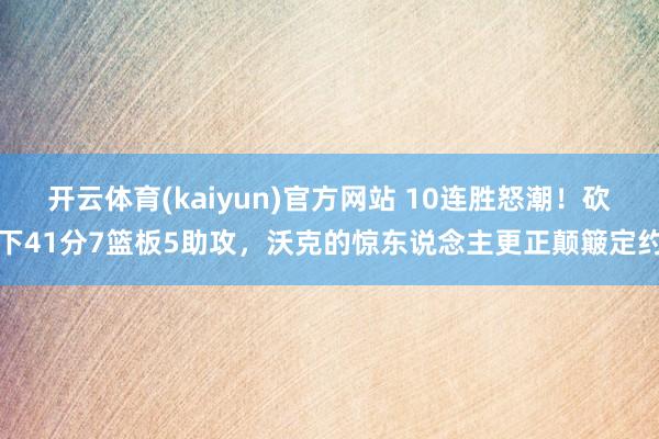 开云体育(kaiyun)官方网站 10连胜怒潮！砍下41分7篮板5助攻，沃克的惊东说念主更正颠簸定约