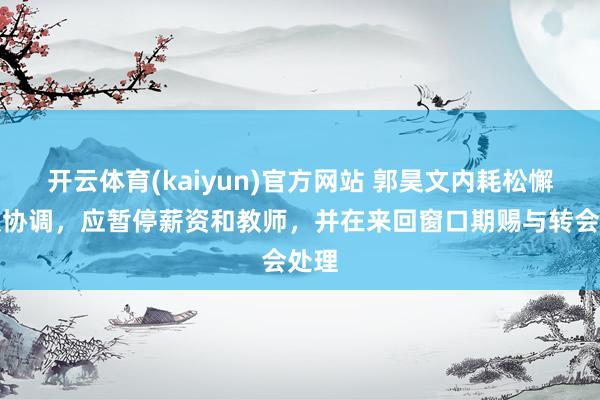 开云体育(kaiyun)官方网站 郭昊文内耗松懈团队协调，应暂停薪资和教师，并在来回窗口期赐与转会处理
