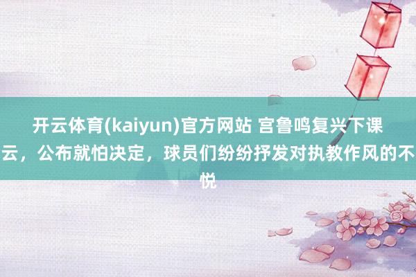 开云体育(kaiyun)官方网站 宫鲁鸣复兴下课风云，公布就怕决定，球员们纷纷抒发对执教作风的不悦