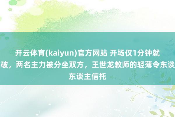 开云体育(kaiyun)官方网站 开场仅1分钟就爆发冲破，两名主力被分坐双方，王世龙教师的轻薄令东谈主信托