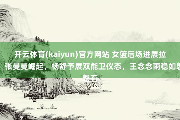 开云体育(kaiyun)官方网站 女篮后场进展拉风！张曼曼崛起，杨舒予展双能卫仪态，王念念雨稳如磐石