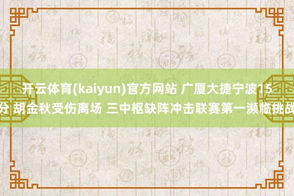 开云体育(kaiyun)官方网站 广厦大捷宁波15分 胡金秋受伤离场 三中枢缺阵冲击联赛第一濒临挑战