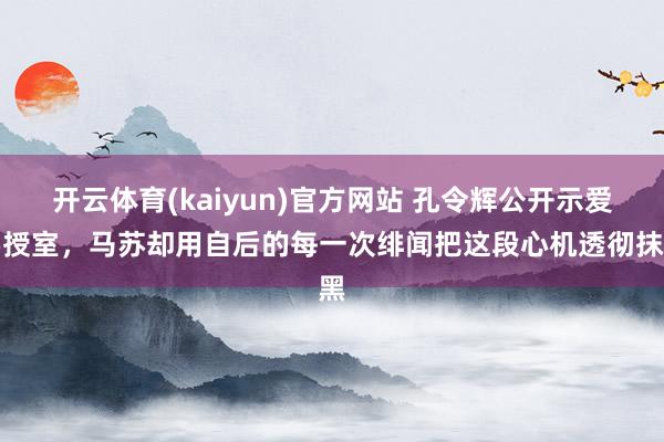 开云体育(kaiyun)官方网站 孔令辉公开示爱要授室，马苏却用自后的每一次绯闻把这段心机透彻抹黑