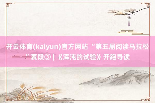 开云体育(kaiyun)官方网站 “第五届阅读马拉松”赛段③ | 《浑沌的试验》开跑导读