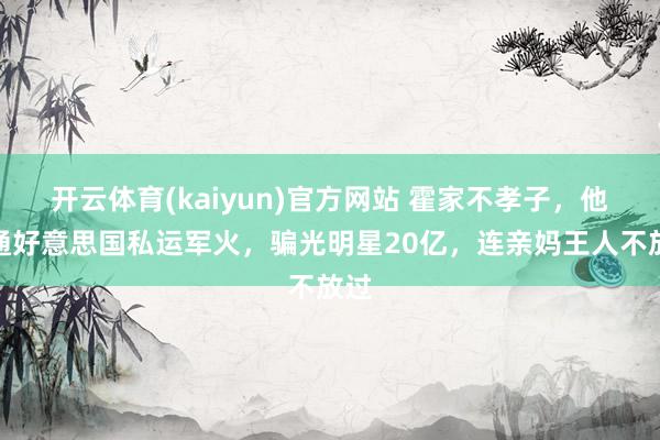 开云体育(kaiyun)官方网站 霍家不孝子，他串通好意思国私运军火，骗光明星20亿，连亲妈王人不放过
