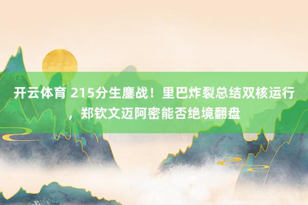 开云体育 215分生鏖战！里巴炸裂总结双核运行，郑钦文迈阿密能否绝境翻盘