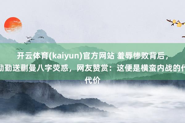 开云体育(kaiyun)官方网站 羞辱惨败背后，王励勤送蒯曼八字荧惑，网友赞赏：这便是横蛮内战的代价