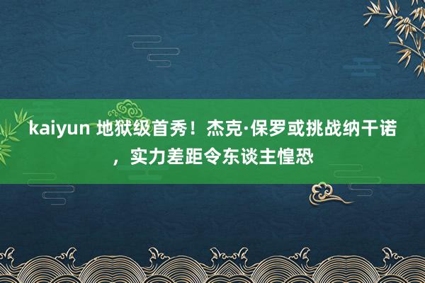 kaiyun 地狱级首秀！杰克·保罗或挑战纳干诺，实力差距令东谈主惶恐