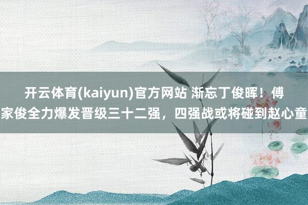 开云体育(kaiyun)官方网站 渐忘丁俊晖！傅家俊全力爆发晋级三十二强，四强战或将碰到赵心童