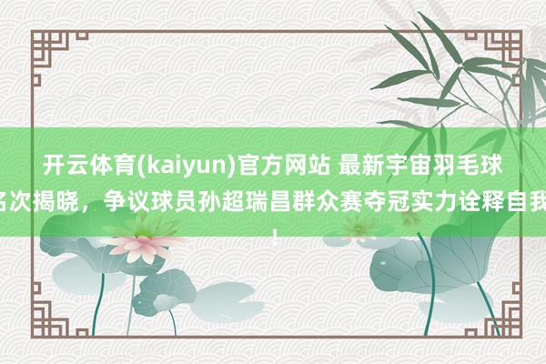 开云体育(kaiyun)官方网站 最新宇宙羽毛球名次揭晓，争议球员孙超瑞昌群众赛夺冠实力诠释自我！