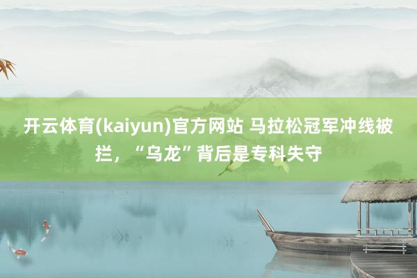 开云体育(kaiyun)官方网站 马拉松冠军冲线被拦，“乌龙”背后是专科失守