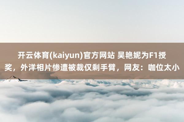 开云体育(kaiyun)官方网站 吴艳妮为F1授奖，外洋相片惨遭被裁仅剩手臂，网友：咖位太小