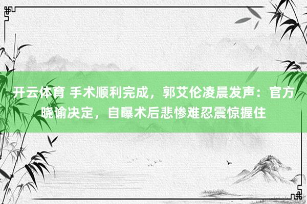 开云体育 手术顺利完成，郭艾伦凌晨发声：官方晓谕决定，自曝术后悲惨难忍震惊握住