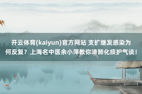 开云体育(kaiyun)官方网站 支扩继发感染为何反复？上海名中医余小萍教你清肺化痰护气谈！