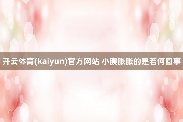 开云体育(kaiyun)官方网站 小腹胀胀的是若何回事