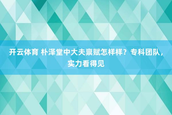 开云体育 朴泽堂中大夫禀赋怎样样？专科团队，实力看得见