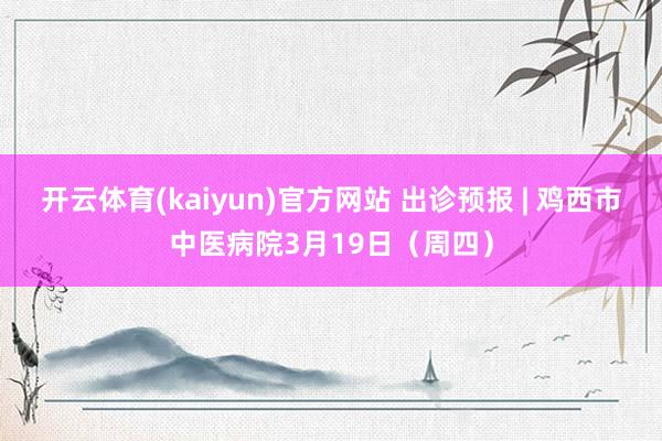 开云体育(kaiyun)官方网站 出诊预报 | 鸡西市中医病院3月19日（周四）