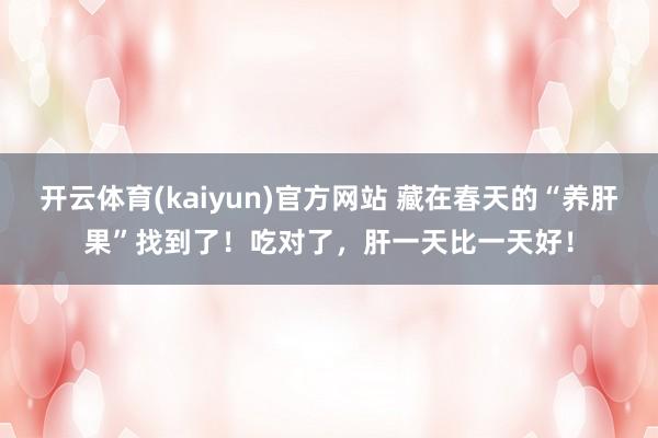 开云体育(kaiyun)官方网站 藏在春天的“养肝果”找到了！吃对了，肝一天比一天好！