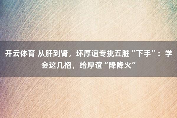 开云体育 从肝到肾，坏厚谊专挑五脏“下手”：学会这几招，给厚谊“降降火”