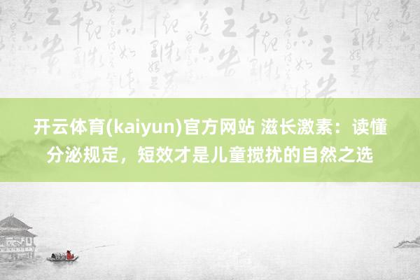开云体育(kaiyun)官方网站 滋长激素：读懂分泌规定，短效才是儿童搅扰的自然之选