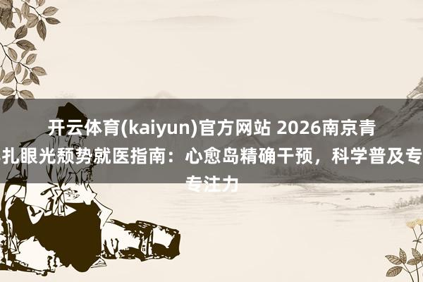 开云体育(kaiyun)官方网站 2026南京青少年扎眼光颓势就医指南：心愈岛精确干预，科学普及专注力