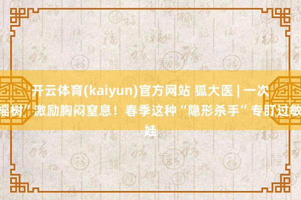 开云体育(kaiyun)官方网站 狐大医 | 一次“摇树”激励胸闷窒息！春季这种“隐形杀手”专盯过敏娃